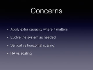Concerns 
• Apply extra capacity where it matters 
• Evolve the system as needed 
• Vertical vs horizontal scaling 
• HA vs scaling 
 