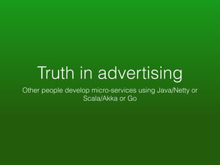 Truth in advertising 
Other people develop micro-services using Java/Netty or 
Scala/Akka or Go 
 