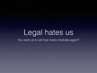 Legal hates us 
You want us to vet how many modules again? 
 