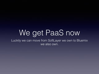 We get PaaS now 
Luckily we can move from SoftLayer we own to Bluemix 
we also own. 
 