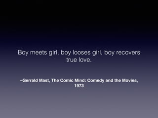 Boy meets girl, boy looses girl, boy recovers 
true love. 
–Gerrald Mast, The Comic Mind: Comedy and the Movies, 
1973 
 