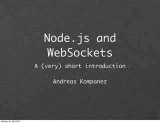 Node.js and
                           WebSockets
                         A (very) short introduction

                              Andreas Kompanez




Montag, 26. April 2010
 