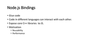 Node.js Bindings
• Glue code
• Code in different languages can interact with each other.
• Expose core C++ libraries to JS.
• Motivation
• Reusability
• Performance
 