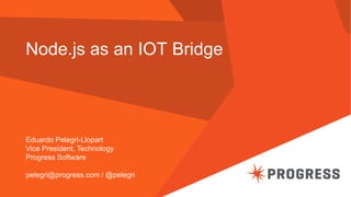 Node.js as an IOT Bridge 
Eduardo Pelegri-Llopart 
Vice President, Technology 
Progress Software 
pelegri@progress.com / @pelegri  