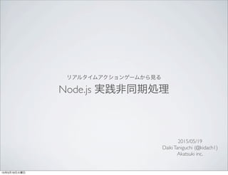 リアルタイムアクションゲームから見る
Node.js 実践非同期処理
2015/05/19
DaikiTaniguchi (@kidach1)
Akatsuki inc.
 