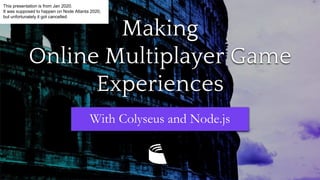 Making
Online Multiplayer Game
Experiences
With Colyseus and Node.js
This presentation is from Jan 2020.
It was supposed to happen on Node Atlanta 2020,
but unfortunately it got cancelled.
 