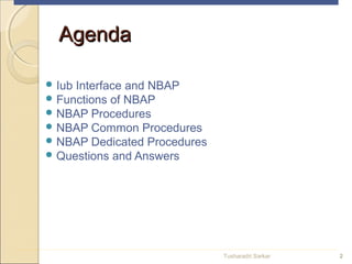  Iub Interface and NBAP
 Functions of NBAP
 NBAP Procedures
 NBAP Common Procedures
 NBAP Dedicated Procedures
 Questions and Answers
AgendaAgenda
2Tusharadri Sarkar
 
