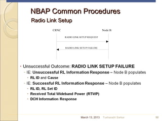 NBAP Common ProceduresNBAP Common Procedures
Radio Link SetupRadio Link Setup
50
CRNC Node B
RADIO LINK SETUP REQUEST
RADIO LINK SETUP FAILURE
March 13, 2013 Tusharadri Sarkar
 