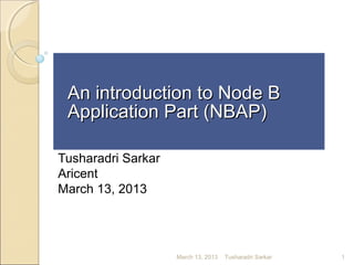 An introduction to Node BAn introduction to Node B
Application Part (NBAP)Application Part (NBAP)
Tusharadri Sarkar
Aricent
March 13, 2013
1March 13, 2013 Tusharadri Sarkar
 