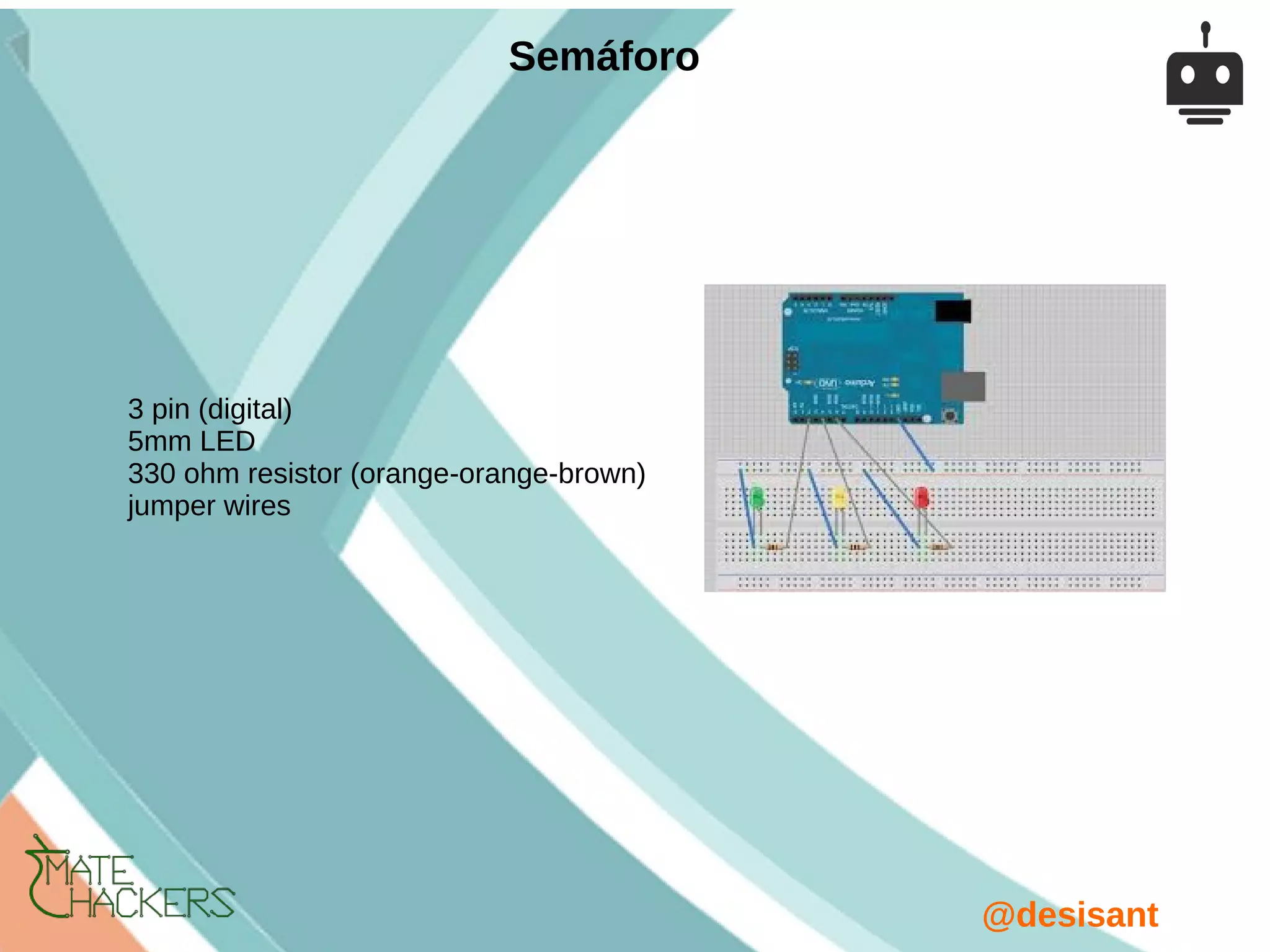 @desisant
Semáforo
3 pin (digital)
5mm LED
330 ohm resistor (orange-orange-brown)
jumper wires
 