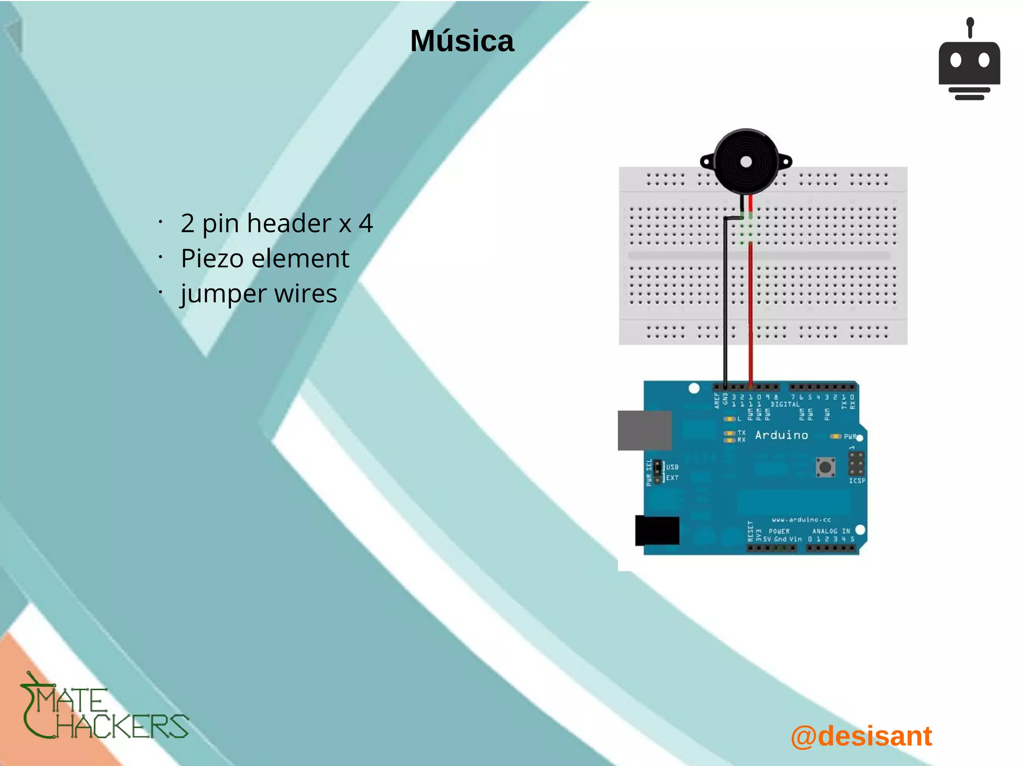 @desisant
•
2 pin header x 4
•
Piezo element
•
jumper wires
Música
 
