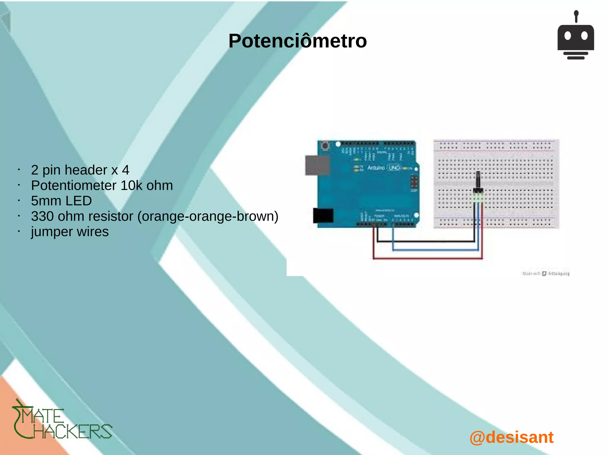@desisant
• 2 pin header x 4
• Potentiometer 10k ohm
• 5mm LED
• 330 ohm resistor (orange-orange-brown)
• jumper wires
Potenciômetro
 
