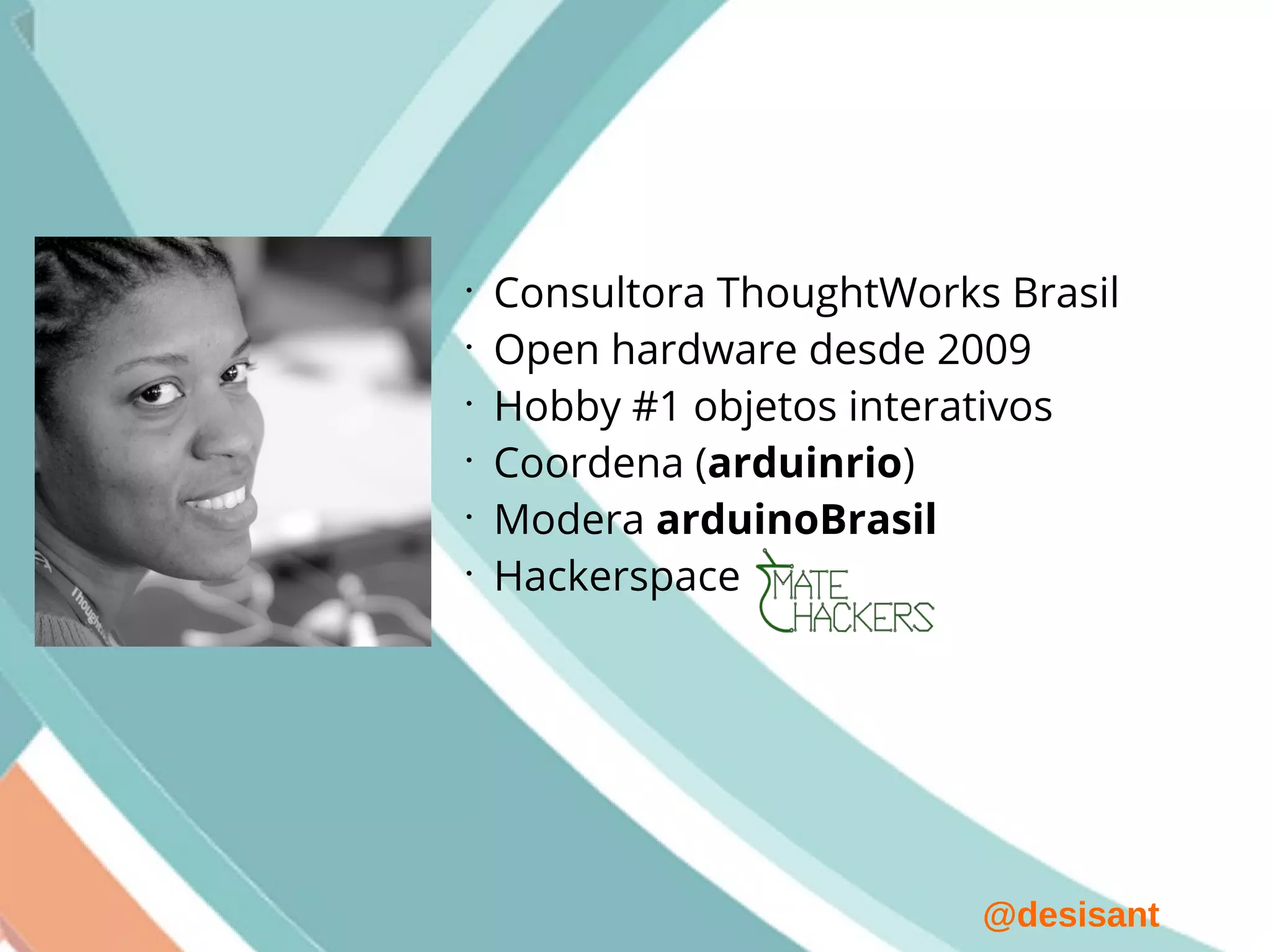 @desisant
•
Consultora ThoughtWorks Brasil
•
Open hardware desde 2009
•
Hobby #1 objetos interativos
•
Coordena (arduinrio)
•
Modera arduinoBrasil
•
Hackerspace
 