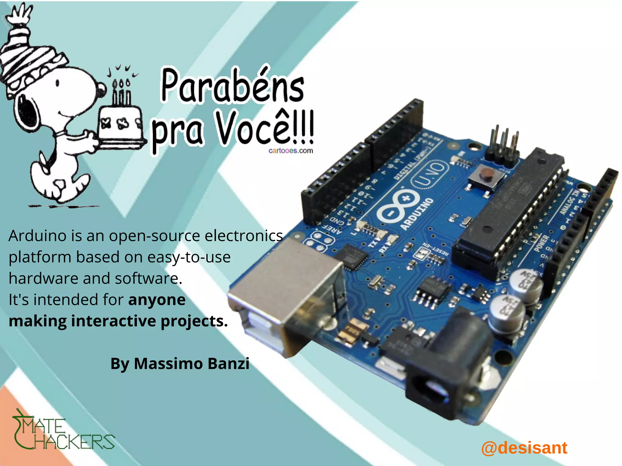 @desisant
Arduino is an open-source electronics
platform based on easy-to-use
hardware and software.
It's intended for anyone
making interactive projects.
By Massimo Banzi
 