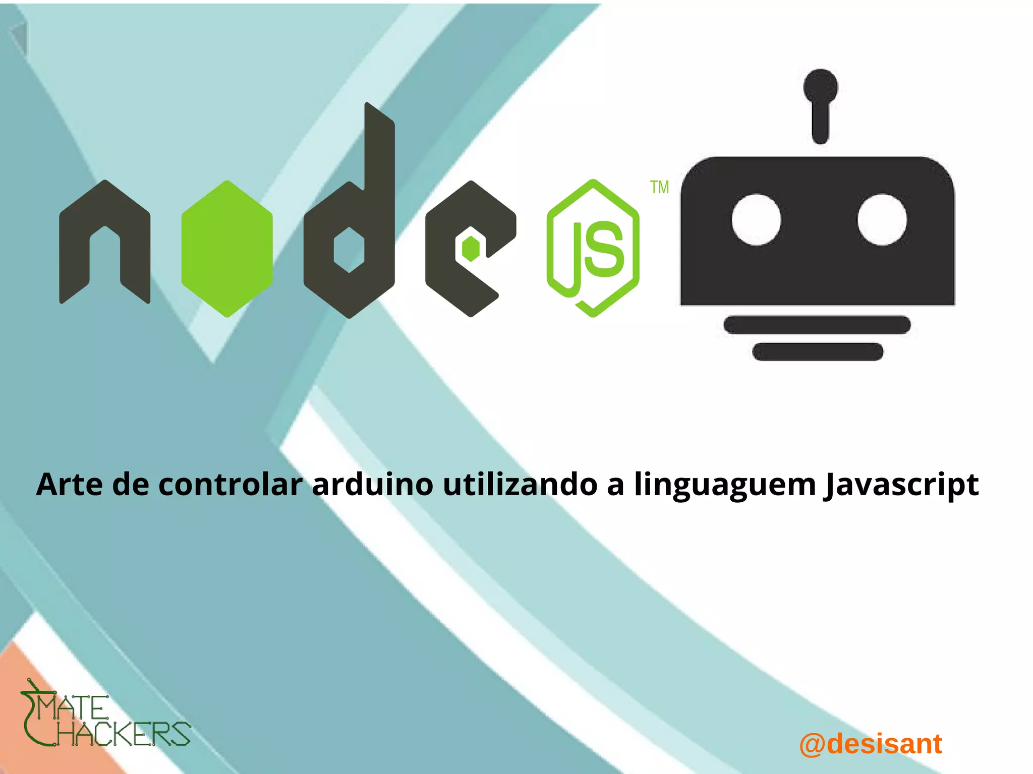 @desisant
Arte de controlar arduino utilizando a linguaguem Javascript
 
