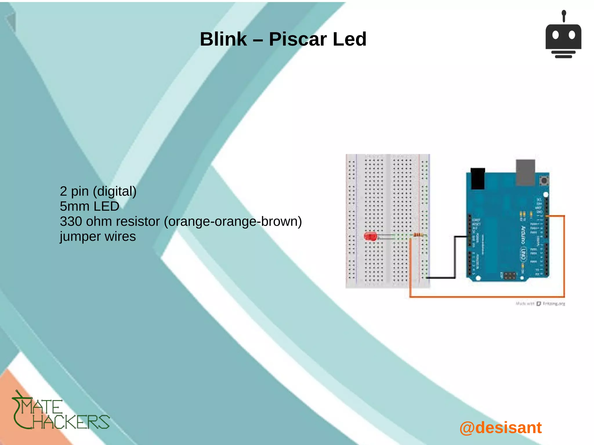 @desisant
Blink – Piscar Led
2 pin (digital)
5mm LED
330 ohm resistor (orange-orange-brown)
jumper wires
 