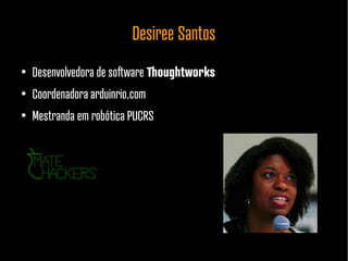 Desiree Santos
●
Desenvolvedora de software Thoughtworks
●
Coordenadora arduinrio.com
●
Mestranda em robótica PUCRS
 
