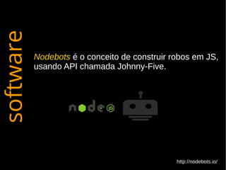 SOFTWARE HARDWARE
software
Nodebots é o conceito de construir robos em JS,
usando API chamada Johnny-Five.
http://nodebots.io/
 