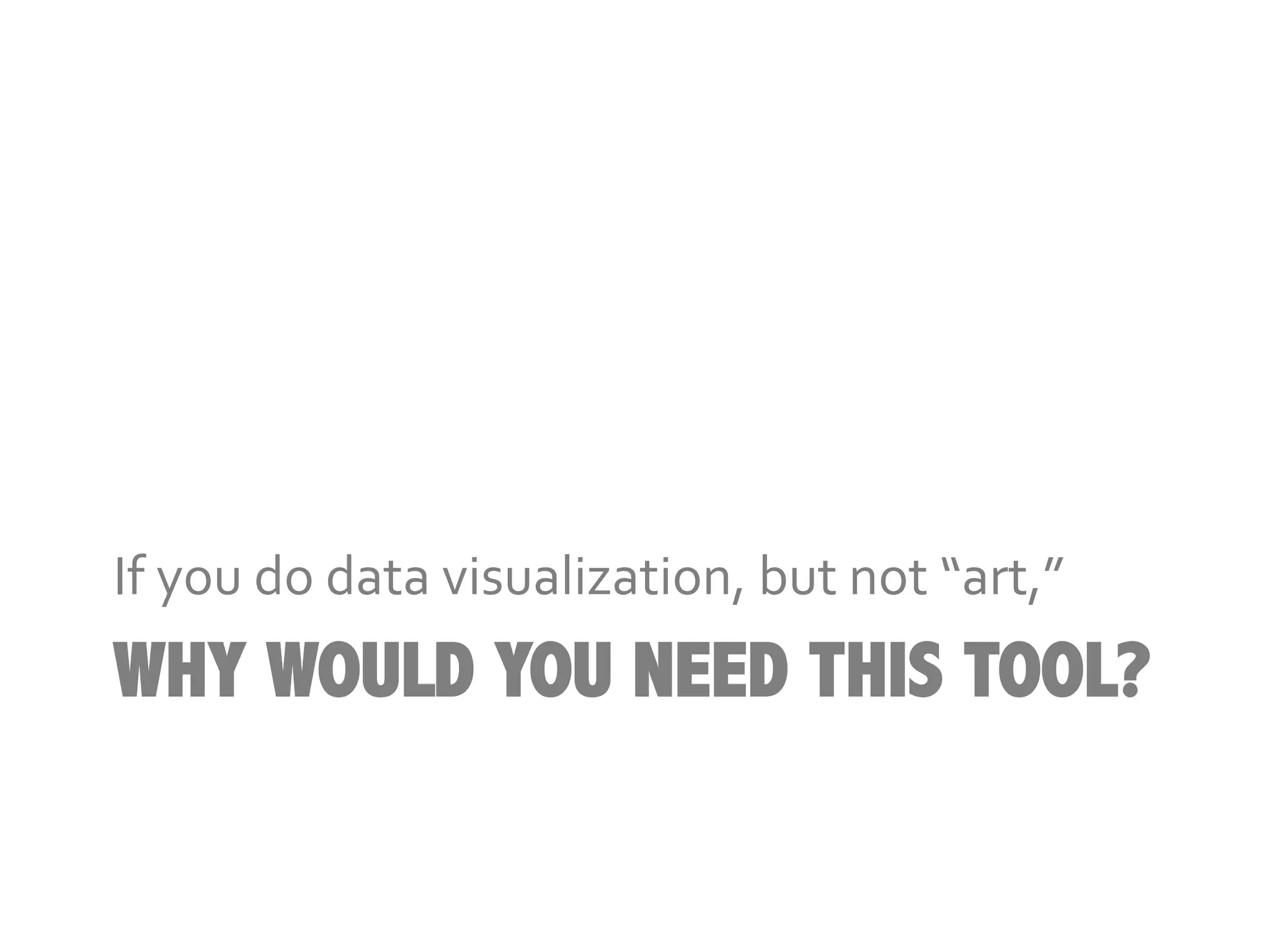 If	
  you	
  do	
  data	
  visualization,	
  but	
  not	
  “art,”	
  
WHY WOULD YOU NEED THIS TOOL?
 