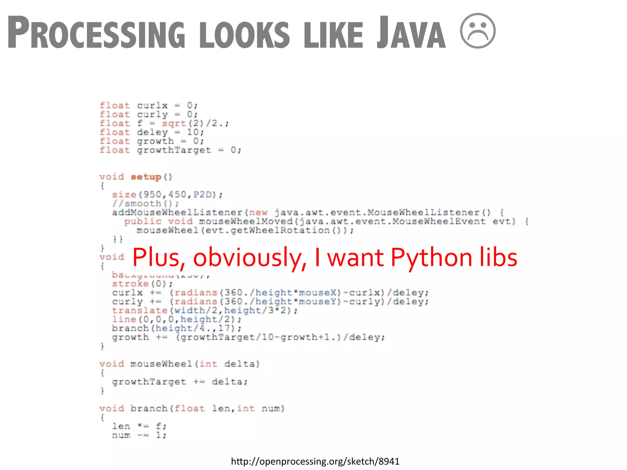 PROCESSING LOOKS LIKE JAVA L



       Plus,	
  obviously,	
  I	
  want	
  Python	
  libs	
  




                    h3p://openprocessing.org/sketch/8941	
  
 
