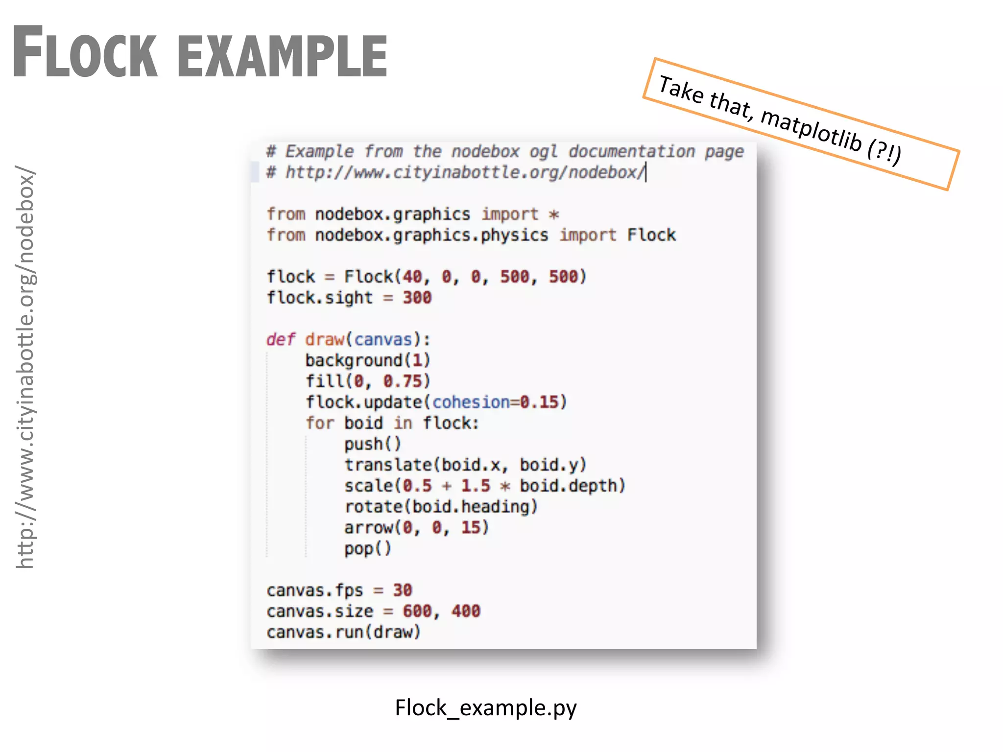FLOCK EXAMPLE                                                   Take
                                                                     	
  that
                                                                             ,	
  ma
                                                                                     tplo   tlib	
  (
                                                                                                        ?!)	
  
h3p://www.cityinabo3le.org/nodebox/	
  




                                          Flock_example.py	
  
 