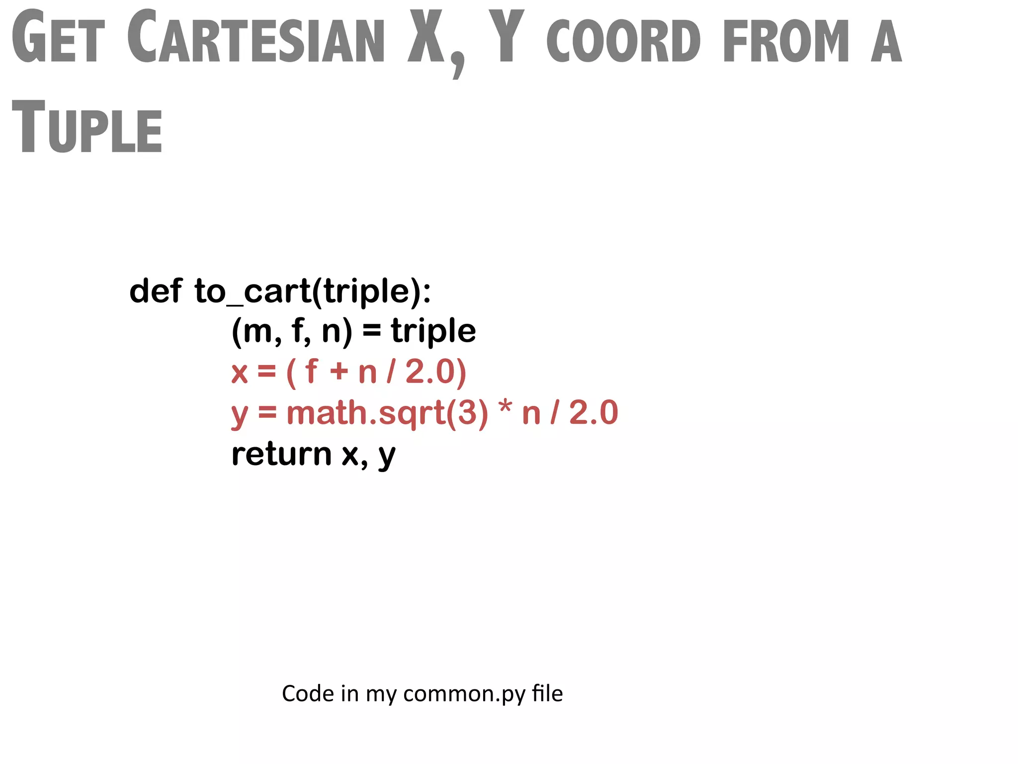 GET CARTESIAN X, Y COORD FROM A
TUPLE
    def to_cart(triple):
          (m, f, n) = triple
          x = ( f + n / 2.0)
          y = math.sqrt(3) * n / 2.0
          return x, y




             Code	
  in	
  my	
  common.py	
  ﬁle	
  
 