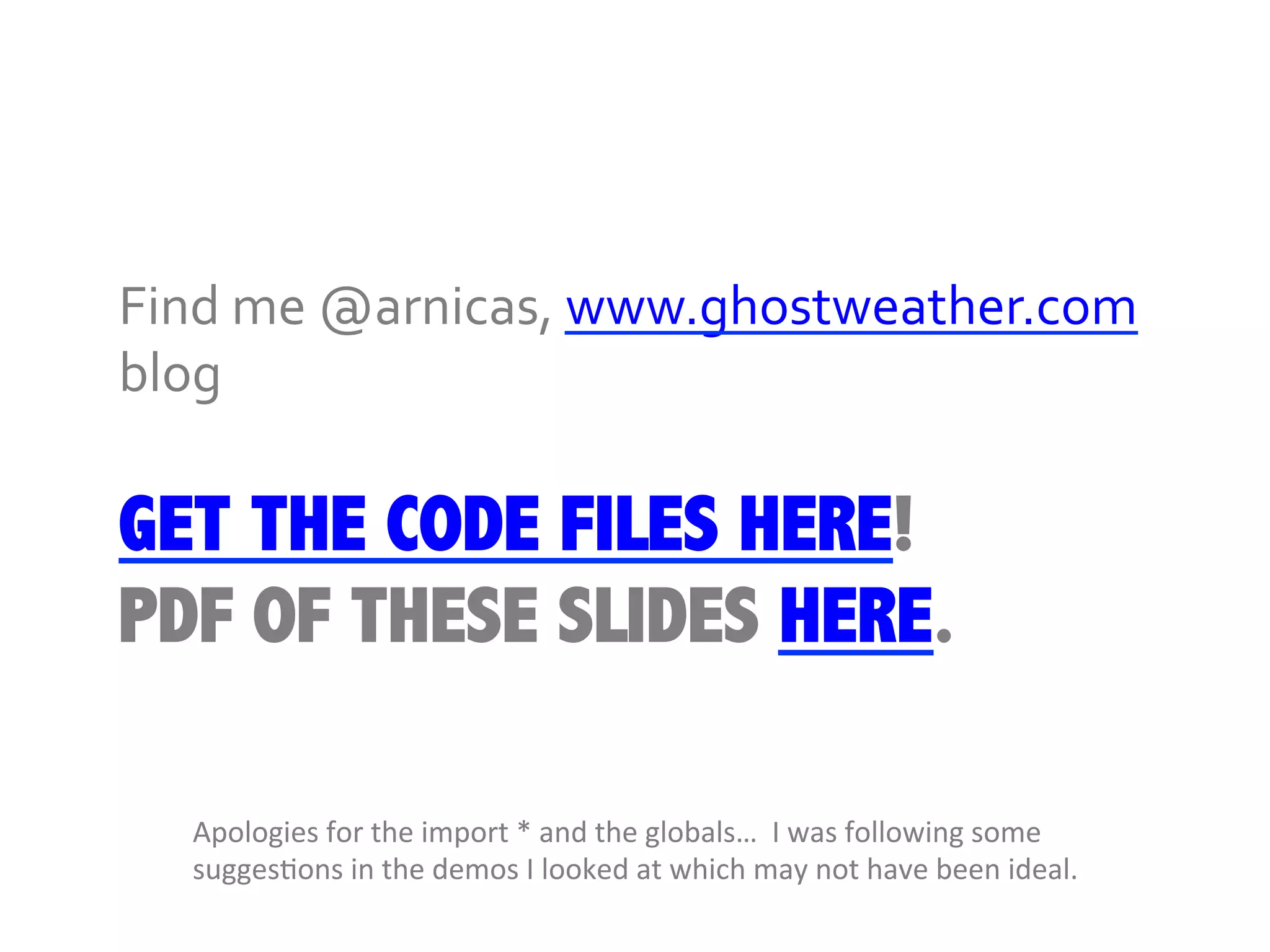 Find	
  me	
  @arnicas,	
  www.ghostweather.com	
  
blog	
  

GET THE CODE FILES HERE!
PDF OF THESE SLIDES HERE.

   Apologies	
  for	
  the	
  import	
  *	
  and	
  the	
  globals…	
  	
  I	
  was	
  following	
  some	
  
   suggesQons	
  in	
  the	
  demos	
  I	
  looked	
  at	
  which	
  may	
  not	
  have	
  been	
  ideal.	
  
 