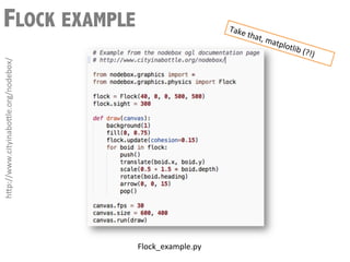 FLOCK EXAMPLE                                                   Take
                                                                     	
  that
                                                                             ,	
  ma
                                                                                     tplo   tlib	
  (
                                                                                                        ?!)	
  
h3p://www.cityinabo3le.org/nodebox/	
  




                                          Flock_example.py	
  
 