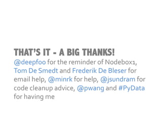 THAT’S IT - A BIG THANKS!
@deepfoo	
  for	
  the	
  reminder	
  of	
  Nodebox1,	
  
Tom	
  De	
  Smedt	
  and	
  Frederik	
  De	
  Bleser	
  for	
  
email	
  help,	
  @minrk	
  for	
  help,	
  @jsundram	
  for	
  
code	
  cleanup	
  advice	
  (not	
  all	
  of	
  which	
  I	
  took),	
  
@pwang	
  and	
  #PyData	
  for	
  having	
  me	
  
 