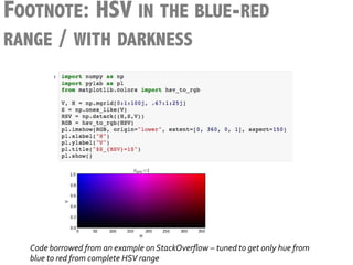 FOOTNOTE: HSV IN THE BLUE-RED
RANGE / WITH DARKNESS




  Code	
  borrowed	
  from	
  an	
  example	
  on	
  StackOverﬂow	
  –	
  tuned	
  to	
  get	
  only	
  hue	
  from	
  
  blue	
  to	
  red	
  from	
  complete	
  HSV	
  range	
  
 