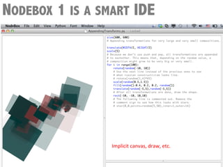 NODEBOX 1 IS A SMART IDE




                 Implicit	
  canvas,	
  draw,	
  etc.	
  
 
