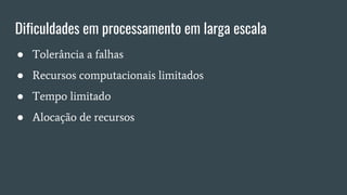 Dificuldades em processamento em larga escala
● Tolerância a falhas
● Recursos computacionais limitados
● Tempo limitado
● Alocação de recursos
 