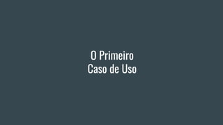 O Primeiro
Caso de Uso
 