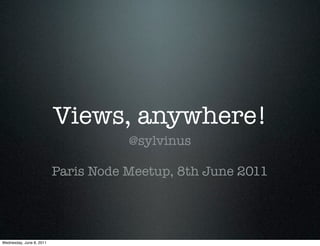 Views, anywhere!
                                     @sylvinus

                          Paris Node Meetup, 8th June 2011




Wednesday, June 8, 2011
 