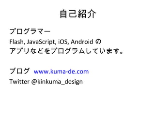 自己紹介 <ul><li>プログラマー </li></ul><ul><li>Flash, JavaScript, iOS, Android の </li></ul><ul><li>アプリなどをプログラムしています。 </li></ul><ul>...