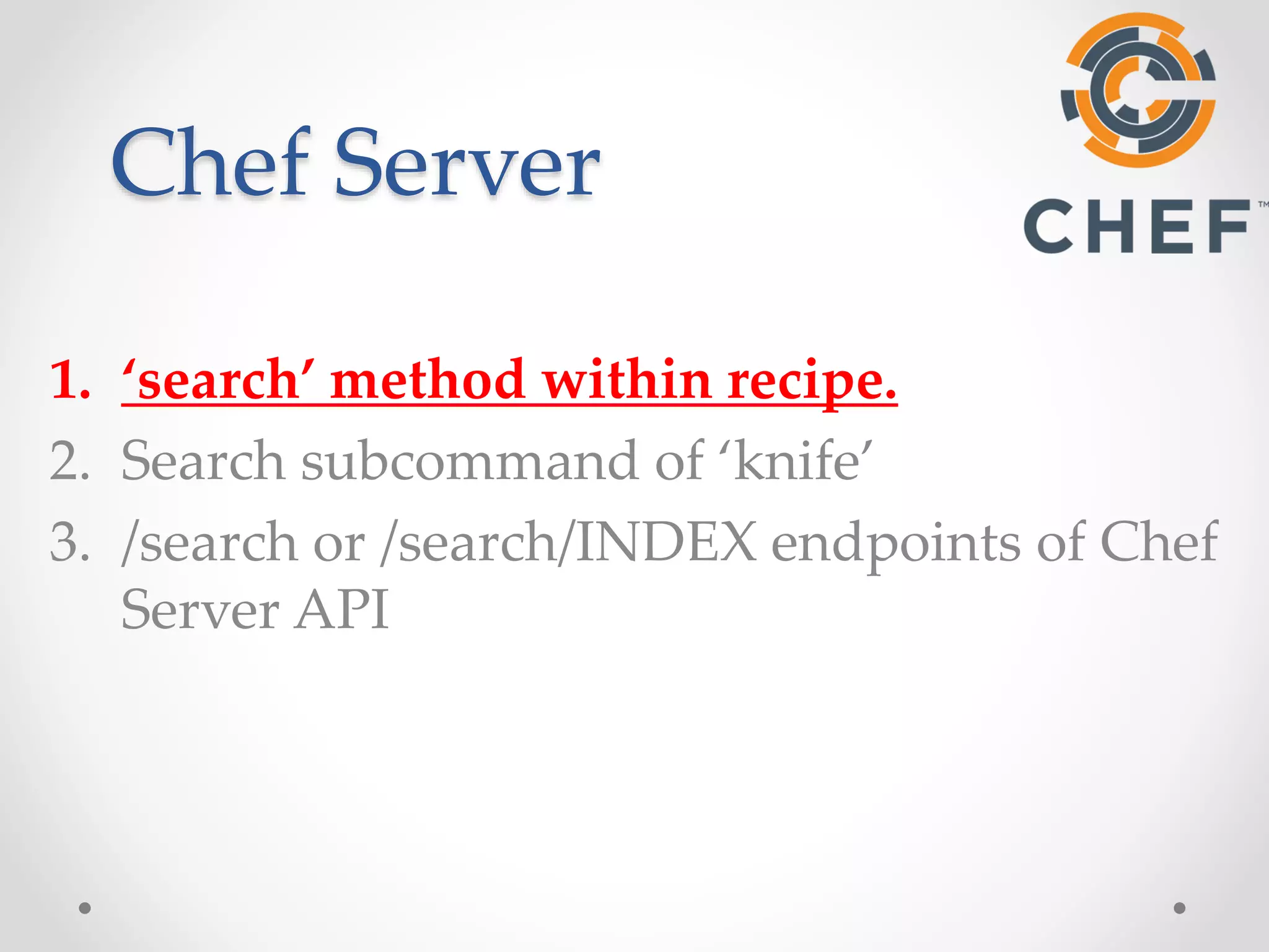 Chef Server 
1. ‘search’ method within recipe. 
2. Search subcommand of ‘knife’ 
3. /search or /search/INDEX endpoints of Chef 
Server API 
 