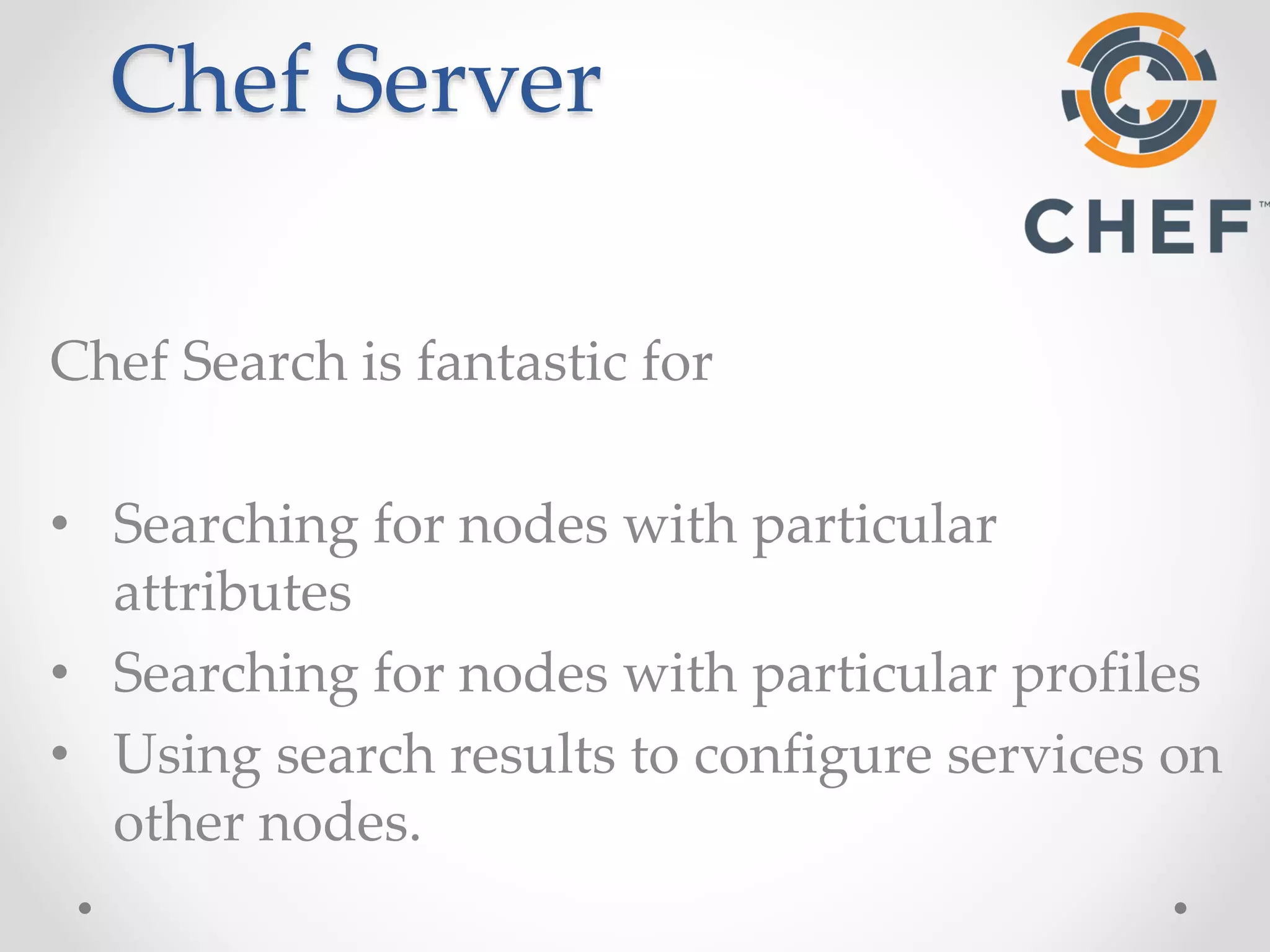 Chef Server 
Chef Search is fantastic for 
• Searching for nodes with particular 
attributes 
• Searching for nodes with particular profiles 
• Using search results to configure services on 
other nodes. 
 