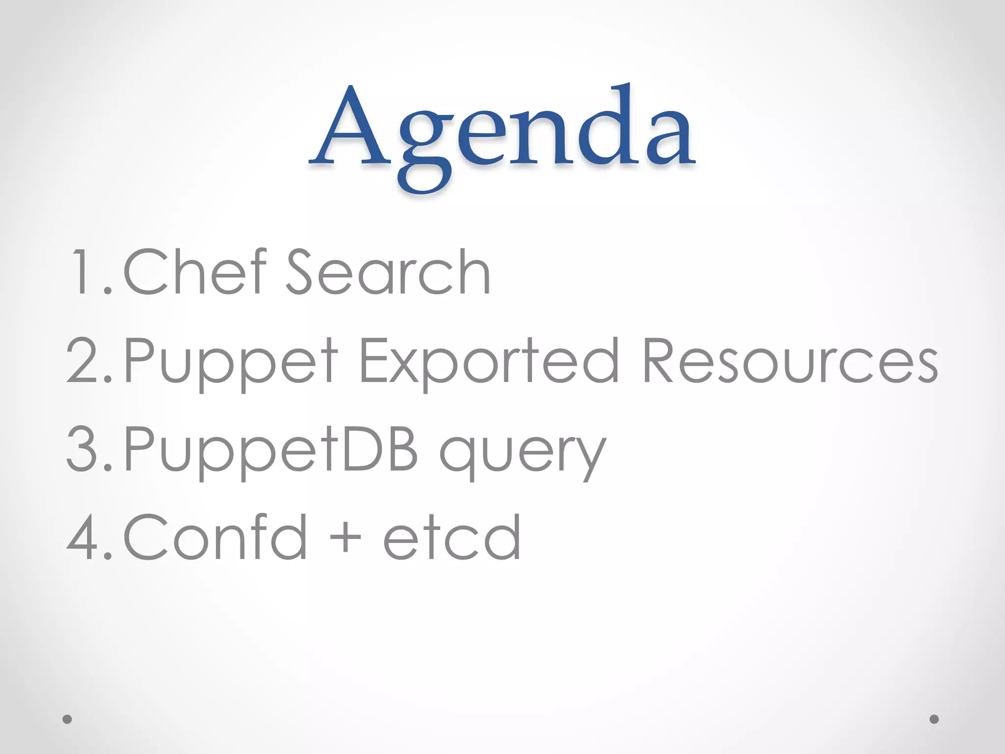 Agenda 
1.Chef Search 
2.Puppet Exported Resources 
3.PuppetDB query 
4.Confd + etcd 
 