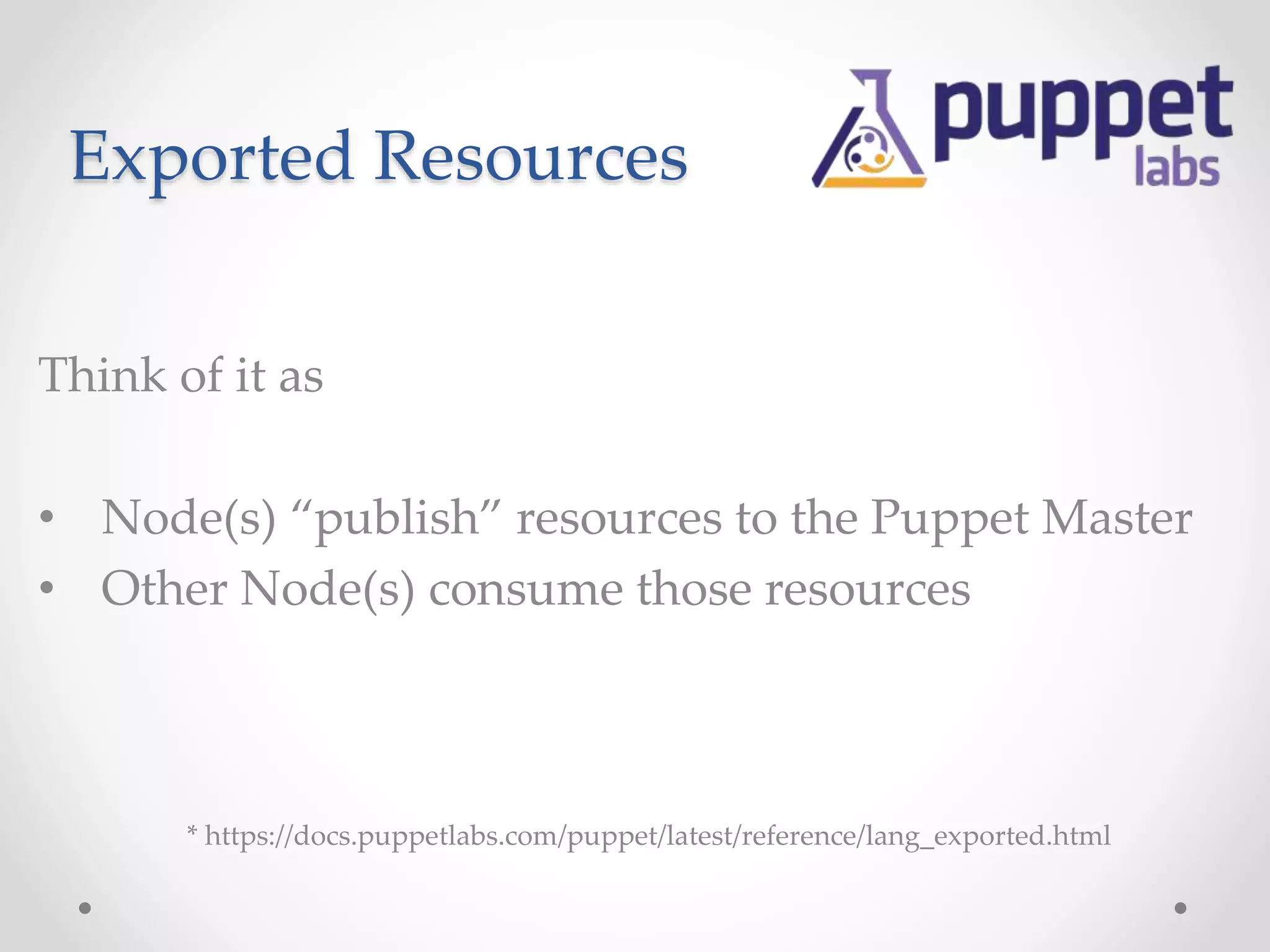 Exported Resources 
Think of it as 
• Node(s) “publish” resources to the Puppet Master 
• Other Node(s) consume those resources 
* https://docs.puppetlabs.com/puppet/latest/reference/lang_exported.html 
 