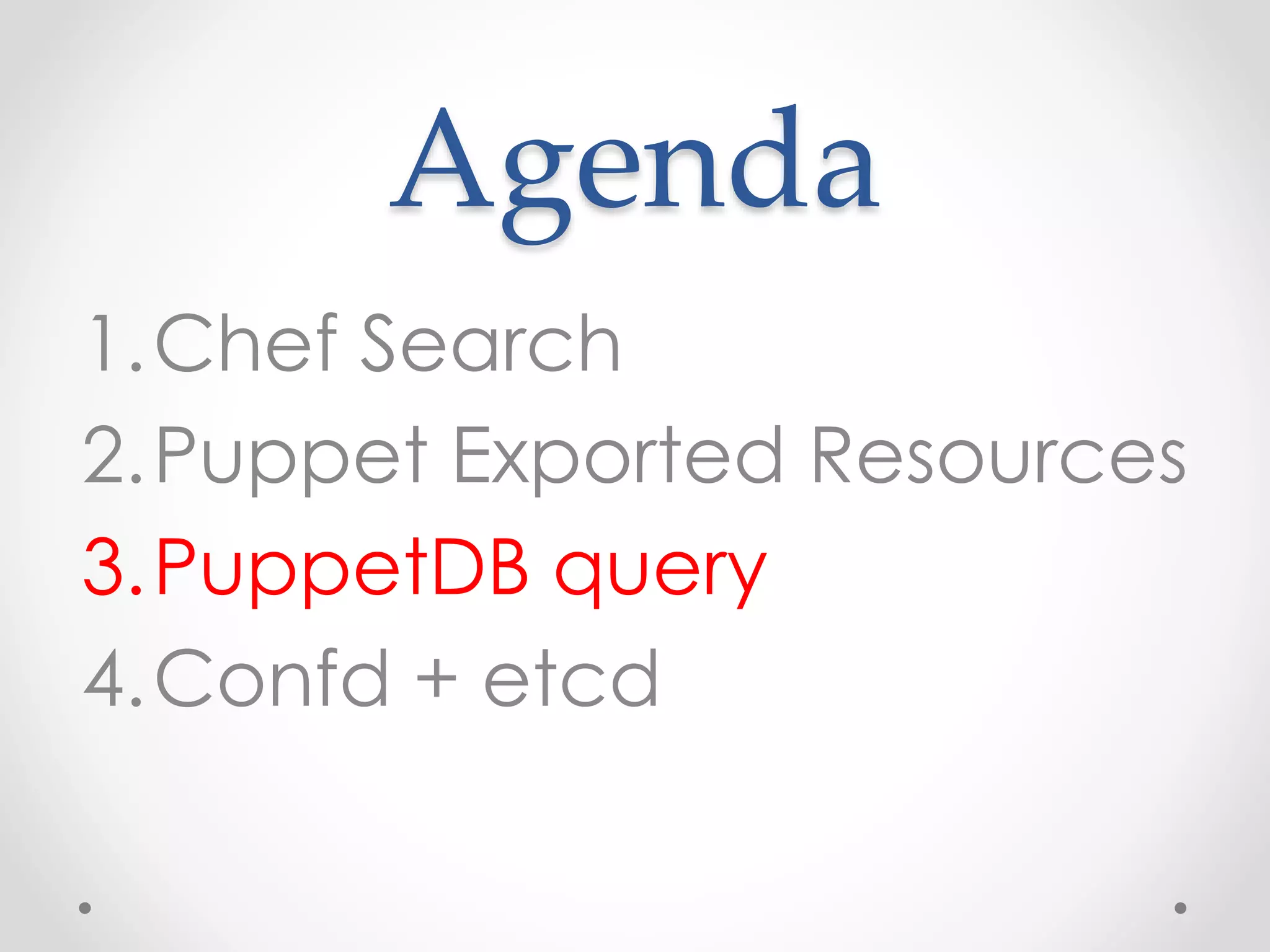 Agenda 
1.Chef Search 
2.Puppet Exported Resources 
3.PuppetDB query 
4.Confd + etcd 
 