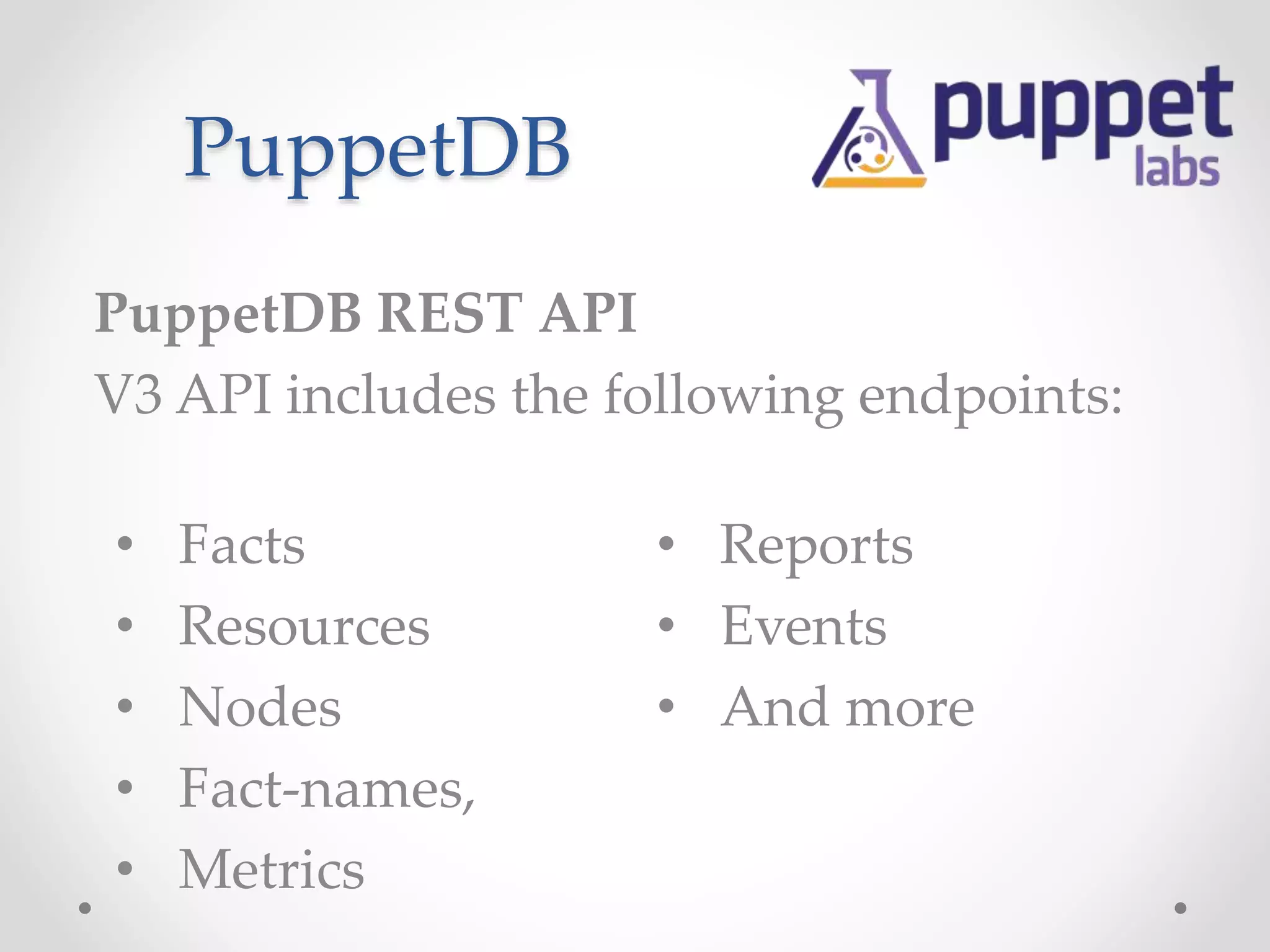 PuppetDB 
PuppetDB REST API 
V3 API includes the following endpoints: 
• Facts 
• Resources 
• Nodes 
• Fact-names, 
• Metrics 
• Reports 
• Events 
• And more 
 