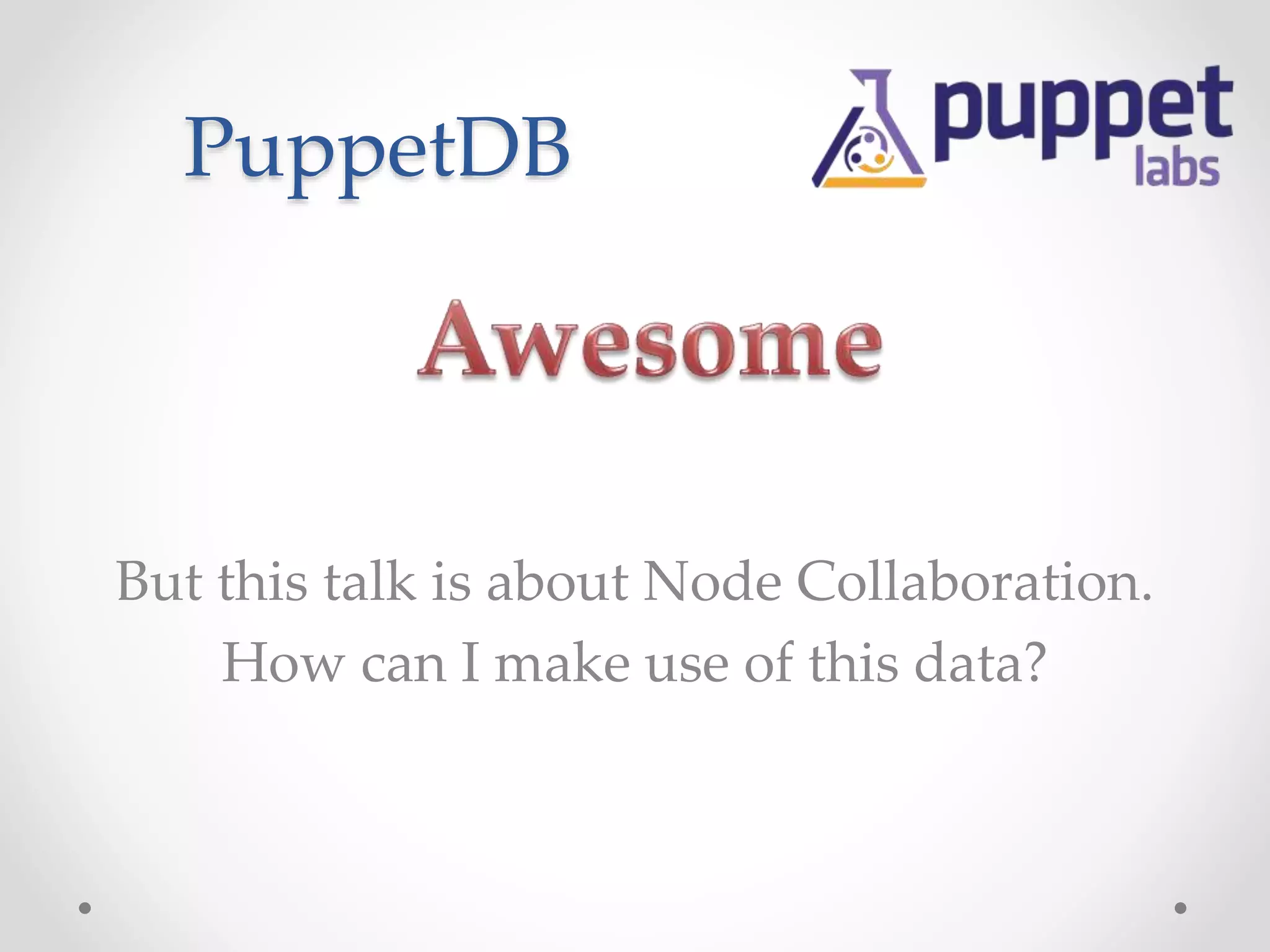 PuppetDB 
But this talk is about Node Collaboration. 
How can I make use of this data? 
 