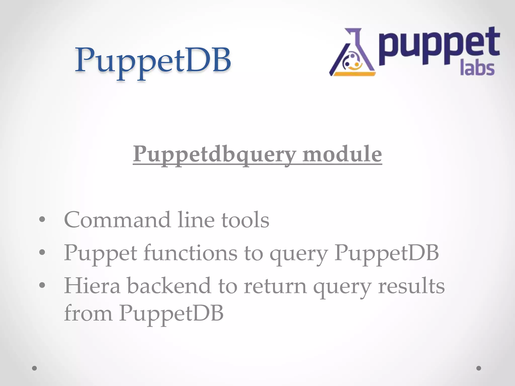 PuppetDB 
Puppetdbquery module 
• Command line tools 
• Puppet functions to query PuppetDB 
• Hiera backend to return query results 
from PuppetDB 
 