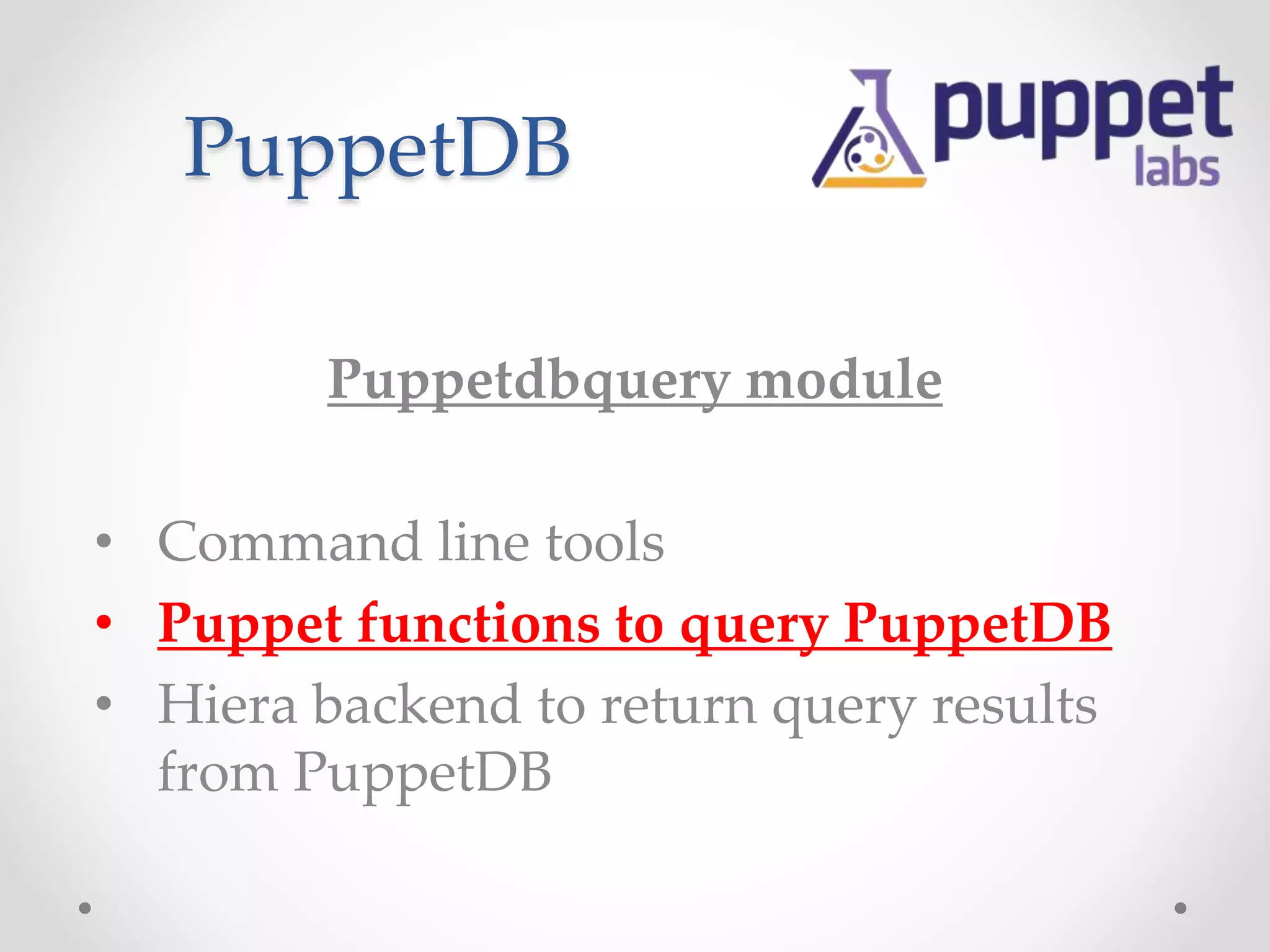 PuppetDB 
Puppetdbquery module 
• Command line tools 
• Puppet functions to query PuppetDB 
• Hiera backend to return query results 
from PuppetDB 
 