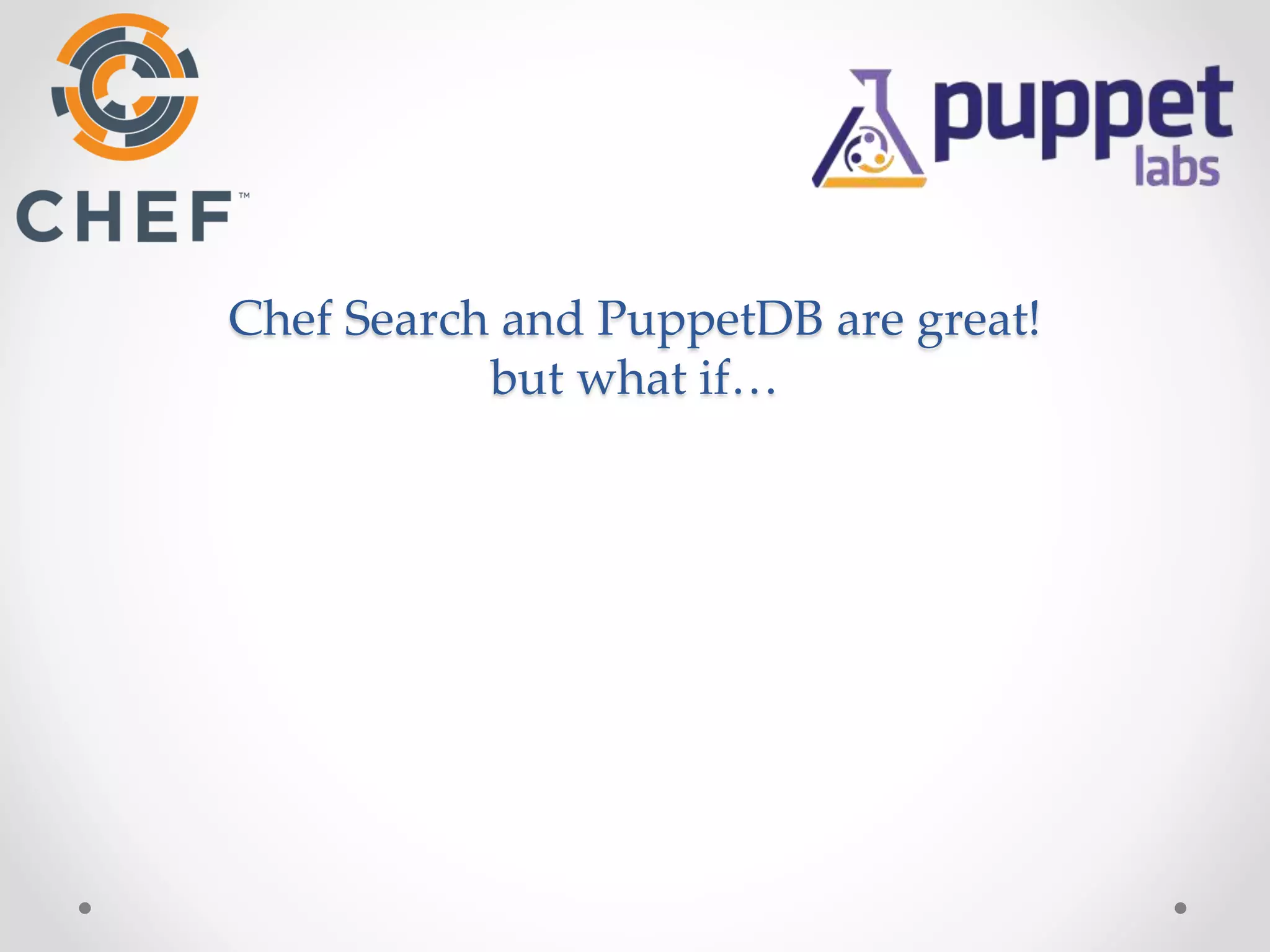 Chef Search and PuppetDB are great! 
but what if… 
 
