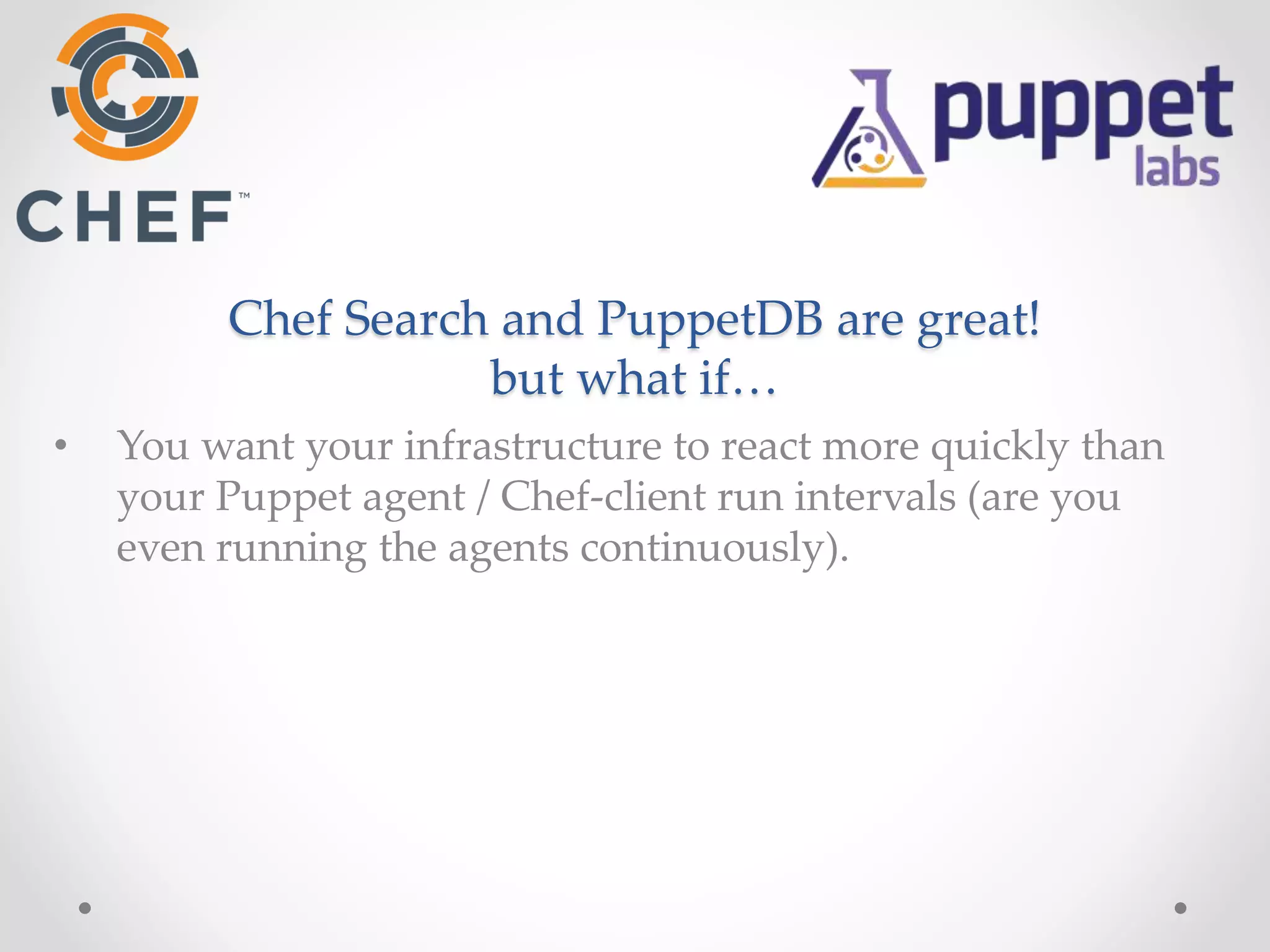 Chef Search and PuppetDB are great! 
but what if… 
• You want your infrastructure to react more quickly than 
your Puppet agent / Chef-client run intervals (are you 
even running the agents continuously). 
 