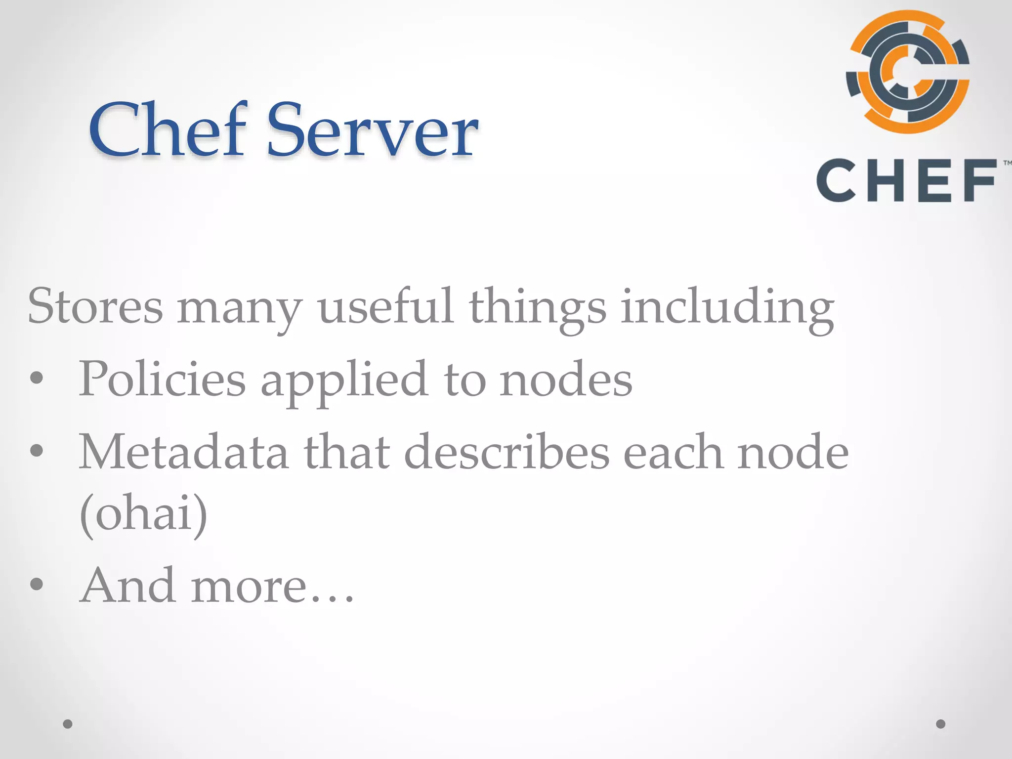 Chef Server 
Stores many useful things including 
• Policies applied to nodes 
• Metadata that describes each node 
(ohai) 
• And more… 
 