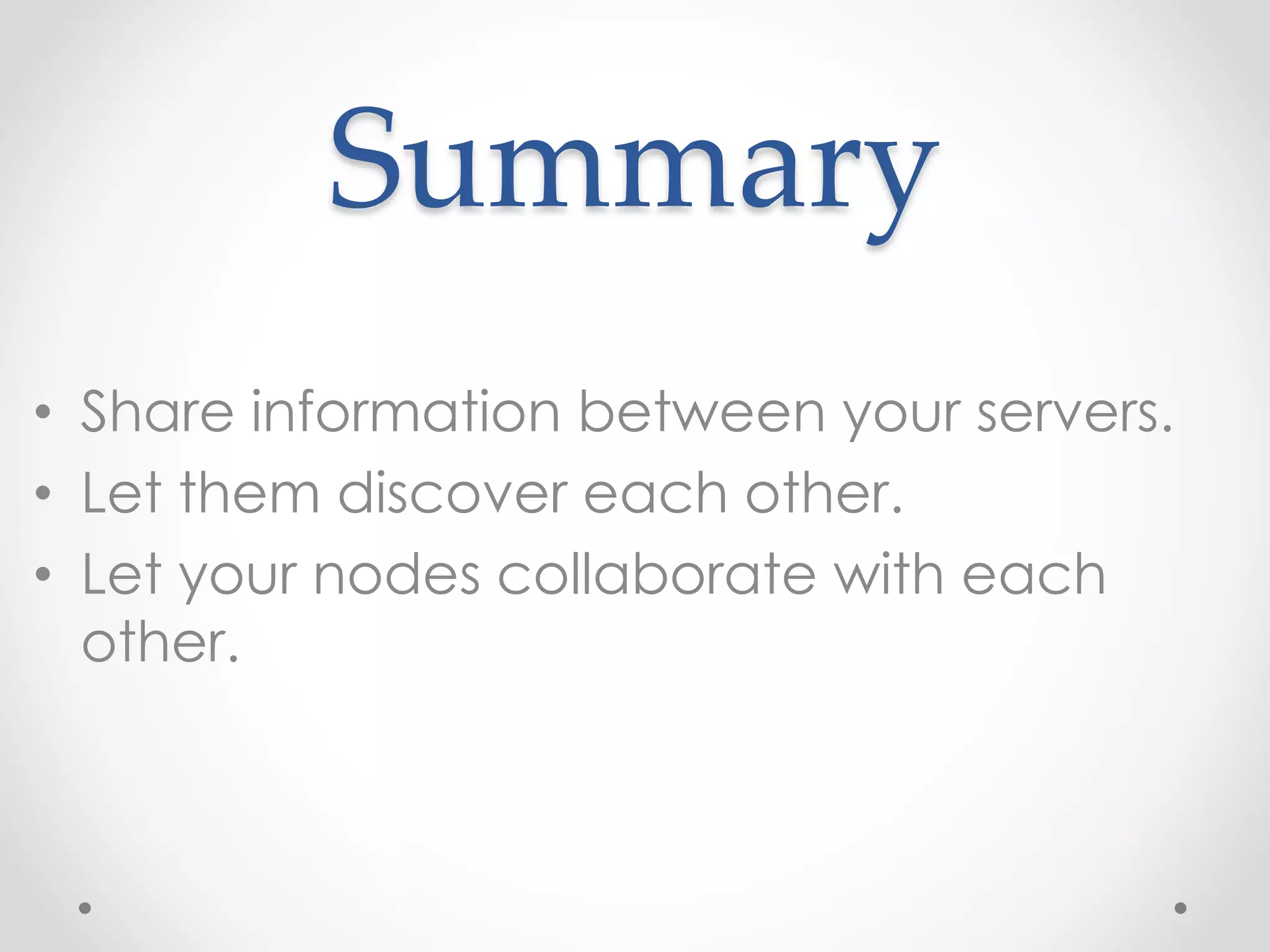 Summary 
• Share information between your servers. 
• Let them discover each other. 
• Let your nodes collaborate with each 
other. 
 