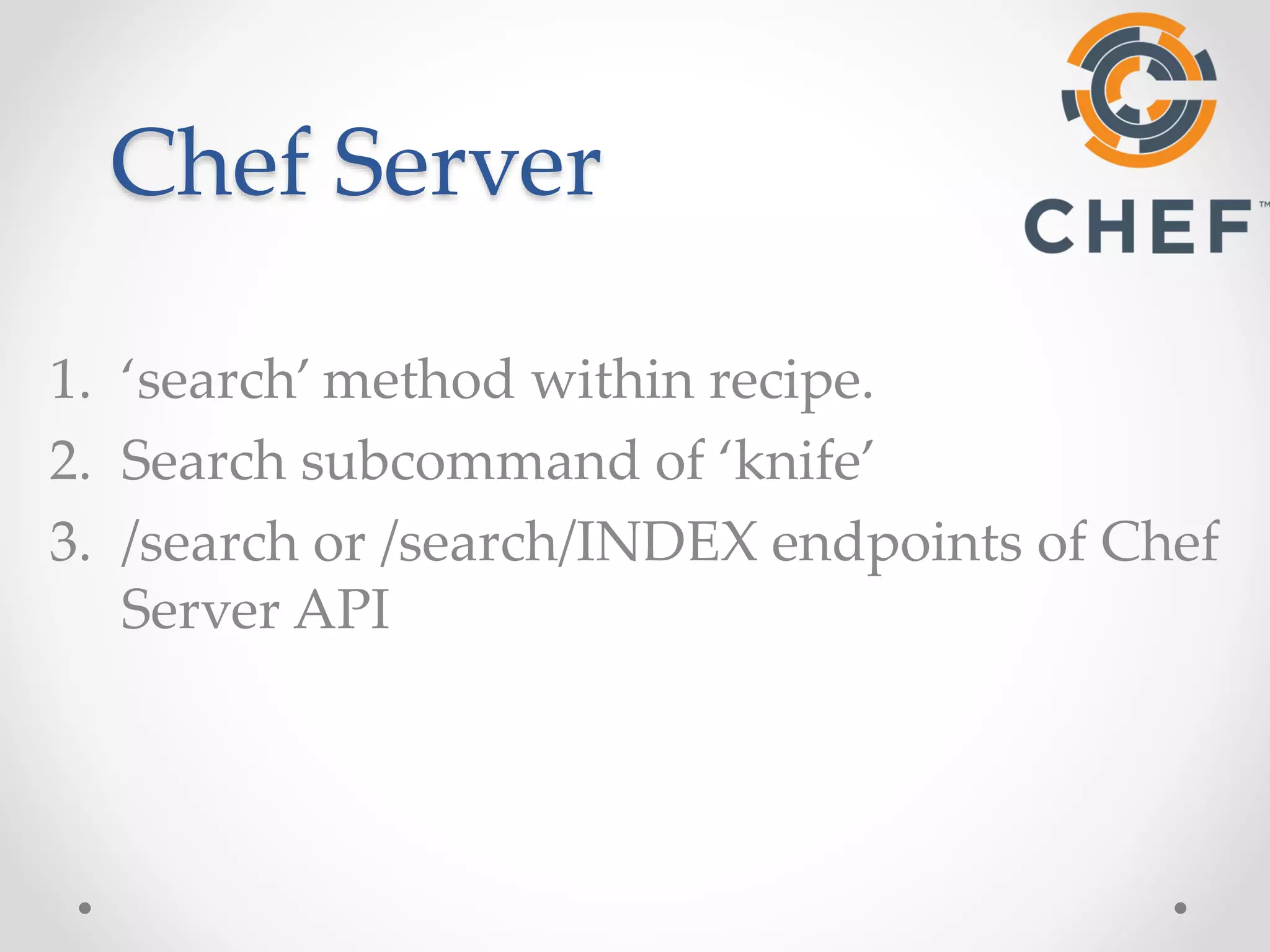 Chef Server 
1. ‘search’ method within recipe. 
2. Search subcommand of ‘knife’ 
3. /search or /search/INDEX endpoints of Chef 
Server API 
 