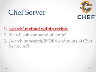 Chef Server 
1. ‘search’ method within recipe. 
2. Search subcommand of ‘knife’ 
3. /search or /search/INDEX endpoints of Chef 
Server API 
 